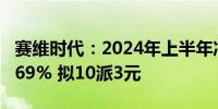 赛维时代：2024年上半年净利润同比增长56.69% 拟10派3元