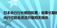 日本央行行长植田和男：如果长期收益率出现大幅上升日本央行可能会灵活开展相关操作