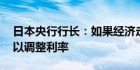 日本央行行长：如果经济走势与前景一致 可以调整利率