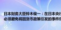 日本财务大臣铃木俊一：在日本央行保持独立的情况下我们必须避免将因货币政策引发的事件归咎于日本央行