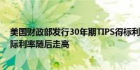 美国财政部发行30年期TIPS得标利率超过2.05%30年期实际利率随后走高