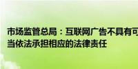 市场监管总局：互联网广告不具有可识别性的 广告发布者应当依法承担相应的法律责任