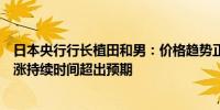 日本央行行长植田和男：价格趋势正在缓慢上升进口价格上涨持续时间超出预期