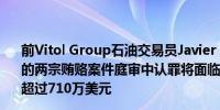 前Vitol Group石油交易员Javier Aguilar在美国联邦法庭的两宗贿赂案件庭审中认罪将面临最长40年刑期并将被罚款超过710万美元