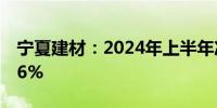 宁夏建材：2024年上半年净利润同比降65.36%