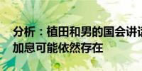 分析：植田和男的国会讲话谨慎但明确 央行加息可能依然存在