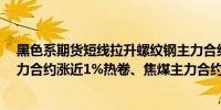 黑色系期货短线拉升螺纹钢主力合约涨超1%铁矿、焦炭主力合约涨近1%热卷、焦煤主力合约日内转涨