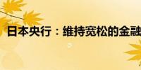 日本央行：维持宽松的金融环境并支持经济