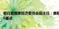 前白宫国家经济委员会副主任：美联储应强烈考虑9月降息50基点