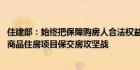 住建部：始终把保障购房人合法权益摆在首要位置 全力打好商品住房项目保交房攻坚战