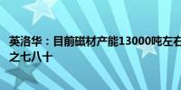 英洛华：目前磁材产能13000吨左右 磁材产能利用率达百分之七八十