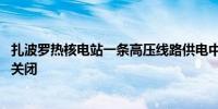 扎波罗热核电站一条高压线路供电中断 核电站所有机组均已关闭