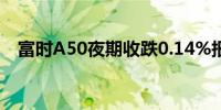 富时A50夜期收跌0.14%报11772.000点