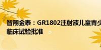 智翔金泰：GR1802注射液儿童青少年特应性皮炎适应症获临床试验批准