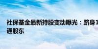 社保基金最新持股变动曝光：跻身162家上市公司前十大流通股东