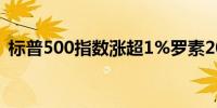 标普500指数涨超1%罗素2000指数涨1.5%