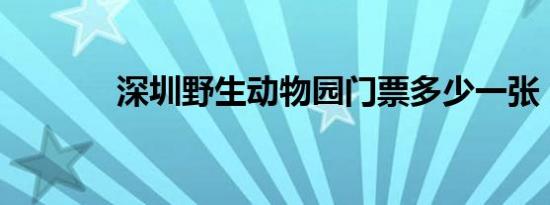 深圳野生动物园门票多少一张