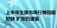 上半年生猪市场行情回暖 A股猪企业绩普遍好转 扩张仍谨慎