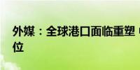 外媒：全球港口面临重塑 中国海运居领先地位