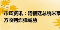 市场资讯：阿根廷总统米莱将要发表讲话的地方收到炸弹威胁