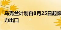 乌克兰计划自8月25日起恢复对多个邻国的电力出口