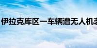 伊拉克库区一车辆遭无人机袭击 2名记者死亡