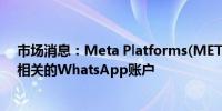 市场消息：Meta Platforms(META.O)封锁了与伊朗团体相关的WhatsApp账户