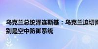 乌克兰总统泽连斯基：乌克兰迫切需要新的美国军事援助特别是空中防御系统