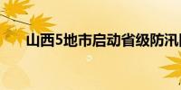 山西5地市启动省级防汛四级应急响应