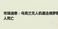 市场消息：乌克兰无人机袭击俄罗斯别尔哥罗德地区造成一人死亡