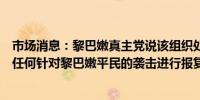 市场消息：黎巴嫩真主党说该组织处于高度戒备状态并将对任何针对黎巴嫩平民的袭击进行报复