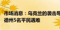 市场消息：乌克兰的袭击导致俄罗斯别尔哥罗德州5名平民遇难