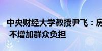 中央财经大学教授尹飞：房屋养老金公共账户 不增加群众负担