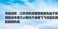 市场消息：以色列机场管理局宣布由于安全局势本古里安机场的出发航班延误未来几小时内不会起飞飞往该机场的航班将被重新安排到该地区的其他机场