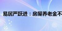 易居严跃进：房屋养老金不是变相的房产税