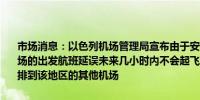 市场消息：以色列机场管理局宣布由于安全局势 特拉维夫本·古里安机场的出发航班延误未来几小时内不会起飞飞往该机场的航班将被重新安排到该地区的其他机场