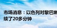 市场消息：以色列对黎巴嫩南部的猛烈空袭持续了20多分钟