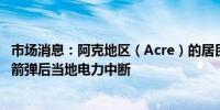 市场消息：阿克地区（Acre）的居民报告说在黎巴嫩发射火箭弹后当地电力中断