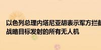 以色列总理内塔尼亚胡表示军方拦截了真主党向以色列中部战略目标发射的所有无人机