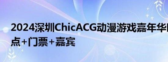 2024深圳ChicACG动漫游戏嘉年华时间+地点+门票+嘉宾