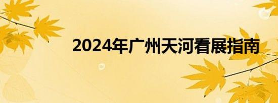 2024年广州天河看展指南