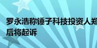 罗永浩称锤子科技投资人郑刚长期造谣诽谤稍后将起诉