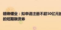 赣锋锂业：拟申请注册不超50亿元的中期票据和不超15亿元的短期融资券