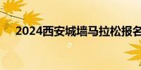 2024西安城墙马拉松报名时间最新消息