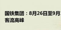 国铁集团：8月26日至9月10日铁路迎来学生客流高峰