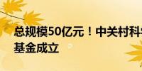 总规模50亿元！中关村科学城科技成长二期基金成立