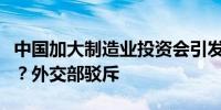 中国加大制造业投资会引发新一轮全球贸易战？外交部驳斥