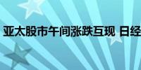 亚太股市午间涨跌互现 日经225指数跌近1%