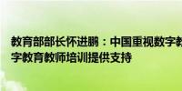 教育部部长怀进鹏：中国重视数字教育国际合作愿为加强数字教育教师培训提供支持