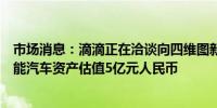 市场消息：滴滴正在洽谈向四维图新子公司四维智联出售智能汽车资产估值5亿元人民币